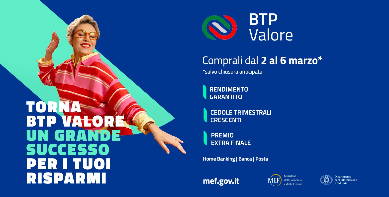 btp-valore-marzo-2026 Locandina ufficiale della nuova emissione del BTP Valore con una donna sorridente su sfondo blu. Il testo in evidenza recita: "Torna BTP Valore. Un grande successo per i tuoi risparmi", acquistabile dal 2 al 6 marzo. Vengono elencati i vantaggi principali: rendimento garantito, cedole trimestrali crescenti e premio extra finale. In basso, i loghi del Ministero dell'Economia e delle Finanze.